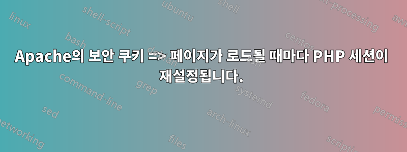 Apache의 보안 쿠키 => 페이지가 로드될 때마다 PHP 세션이 재설정됩니다.