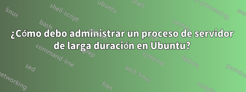 ¿Cómo debo administrar un proceso de servidor de larga duración en Ubuntu?