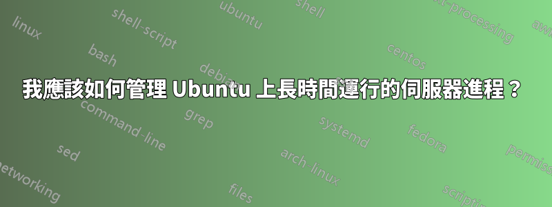 我應該如何管理 Ubuntu 上長時間運行的伺服器進程？