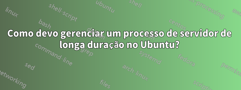 Como devo gerenciar um processo de servidor de longa duração no Ubuntu?