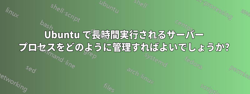 Ubuntu で長時間実行されるサーバー プロセスをどのように管理すればよいでしょうか?