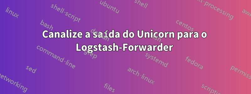 Canalize a saída do Unicorn para o Logstash-Forwarder