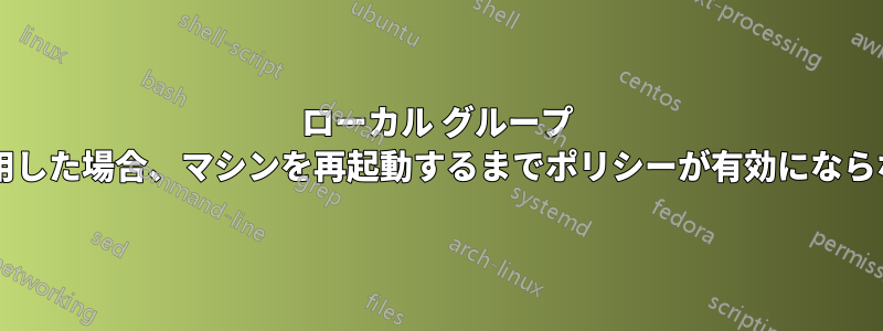 ローカル グループ ポリシーを初めて適用した場合、マシンを再起動するまでポリシーが有効にならないのはなぜですか?