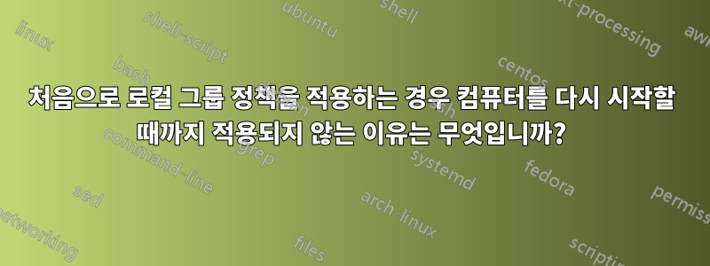 처음으로 로컬 그룹 정책을 적용하는 경우 컴퓨터를 다시 시작할 때까지 적용되지 않는 이유는 무엇입니까?