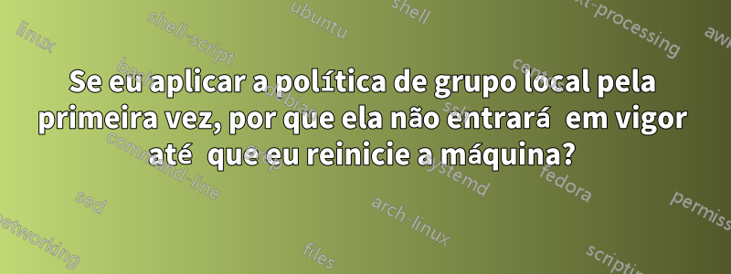 Se eu aplicar a política de grupo local pela primeira vez, por que ela não entrará em vigor até que eu reinicie a máquina?