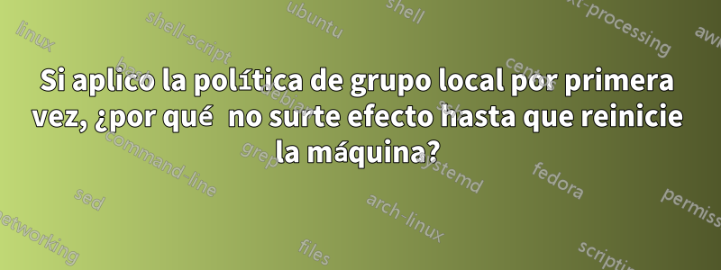 Si aplico la política de grupo local por primera vez, ¿por qué no surte efecto hasta que reinicie la máquina?