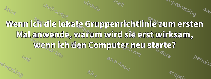 Wenn ich die lokale Gruppenrichtlinie zum ersten Mal anwende, warum wird sie erst wirksam, wenn ich den Computer neu starte?