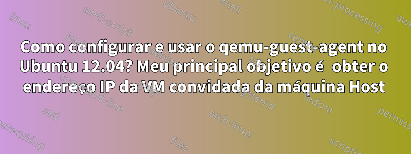 Como configurar e usar o qemu-guest-agent no Ubuntu 12.04? Meu principal objetivo é obter o endereço IP da VM convidada da máquina Host