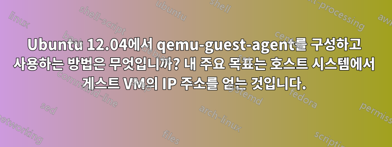 Ubuntu 12.04에서 qemu-guest-agent를 구성하고 사용하는 방법은 무엇입니까? 내 주요 목표는 호스트 시스템에서 게스트 VM의 IP 주소를 얻는 것입니다.