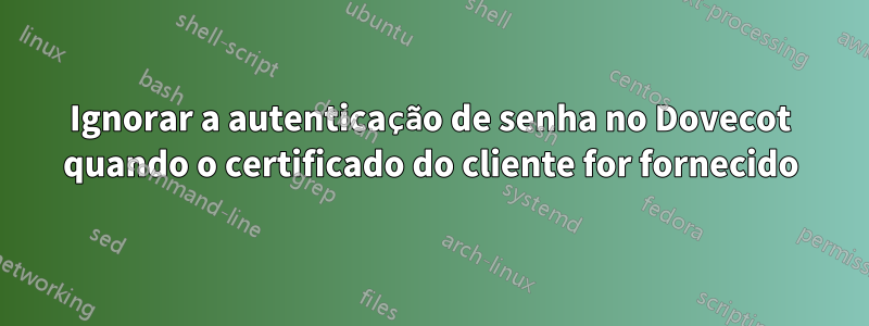 Ignorar a autenticação de senha no Dovecot quando o certificado do cliente for fornecido