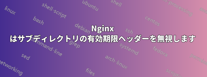 Nginx はサブディレクトリの有効期限ヘッダーを無視します