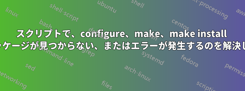 スクリプトで、configure、make、make install 中にパッケージが見つからない、またはエラーが発生するのを解決します。