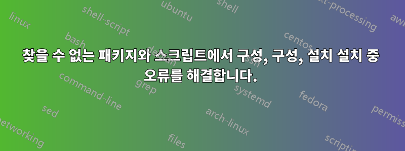 찾을 수 없는 패키지와 스크립트에서 구성, 구성, 설치 설치 중 오류를 해결합니다.