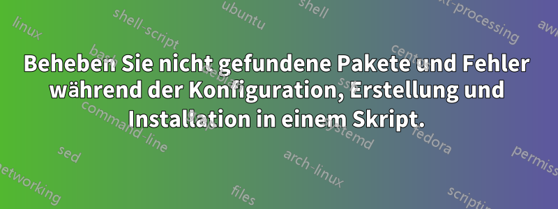 Beheben Sie nicht gefundene Pakete und Fehler während der Konfiguration, Erstellung und Installation in einem Skript.