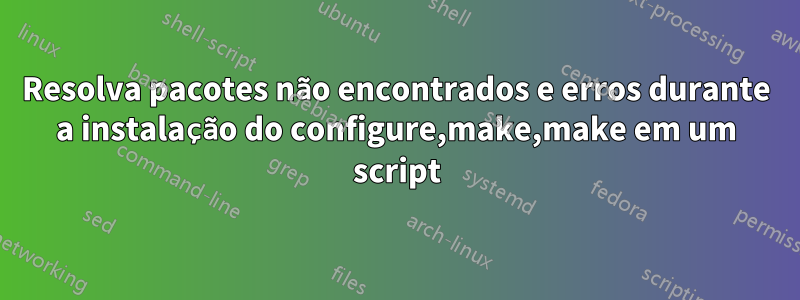 Resolva pacotes não encontrados e erros durante a instalação do configure,make,make em um script