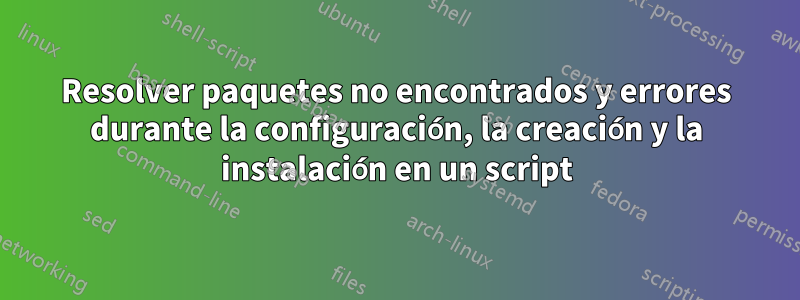 Resolver paquetes no encontrados y errores durante la configuración, la creación y la instalación en un script