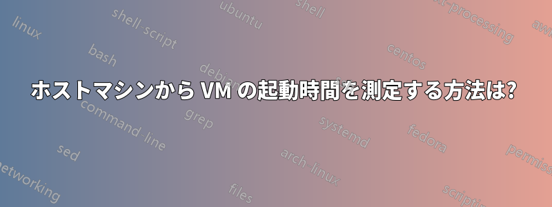 ホストマシンから VM の起動時間を測定する方法は?