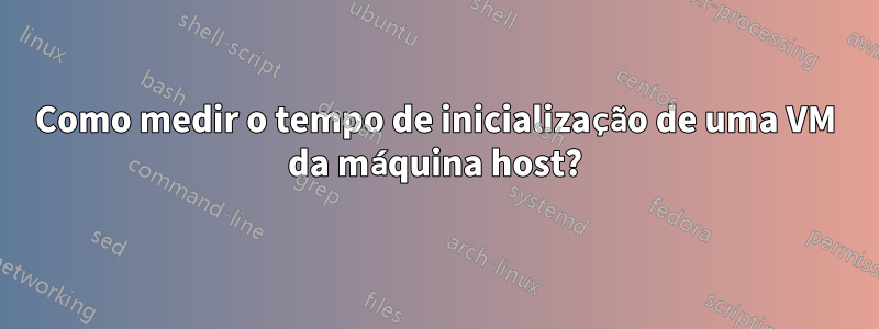 Como medir o tempo de inicialização de uma VM da máquina host?