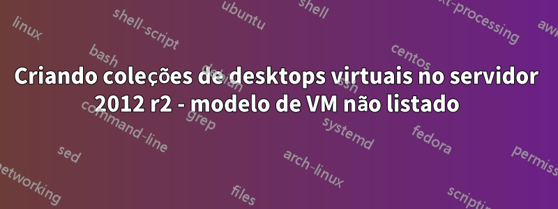 Criando coleções de desktops virtuais no servidor 2012 r2 - modelo de VM não listado