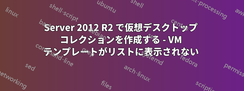 Server 2012 R2 で仮想デスクトップ コレクションを作成する - VM テンプレートがリストに表示されない