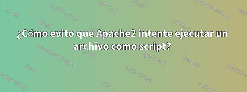 ¿Cómo evito que Apache2 intente ejecutar un archivo como script?