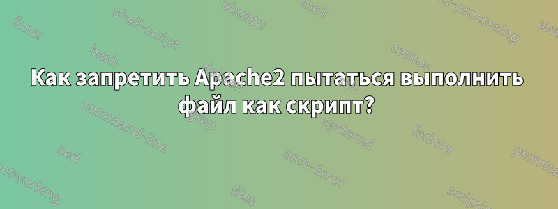 Как запретить Apache2 пытаться выполнить файл как скрипт?