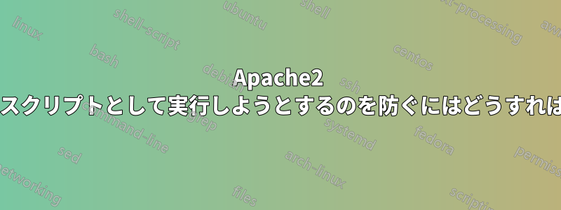 Apache2 がファイルをスクリプトとして実行しようとするのを防ぐにはどうすればよいですか?