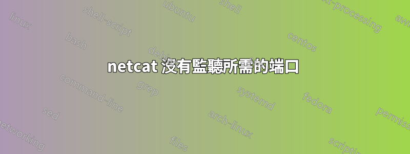 netcat 沒有監聽所需的端口