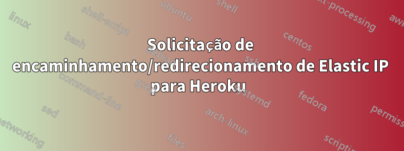 Solicitação de encaminhamento/redirecionamento de Elastic IP para Heroku 