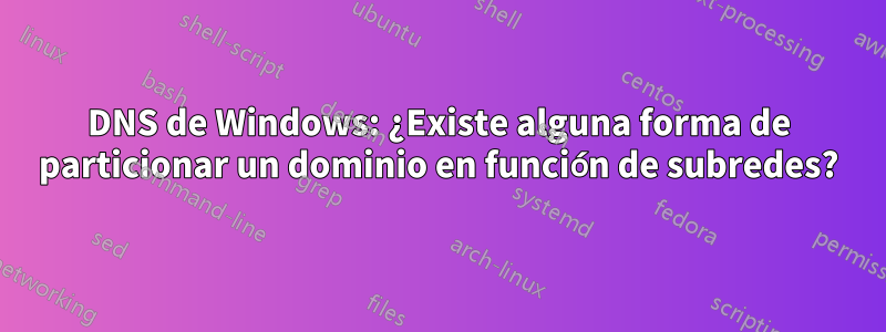 DNS de Windows: ¿Existe alguna forma de particionar un dominio en función de subredes?