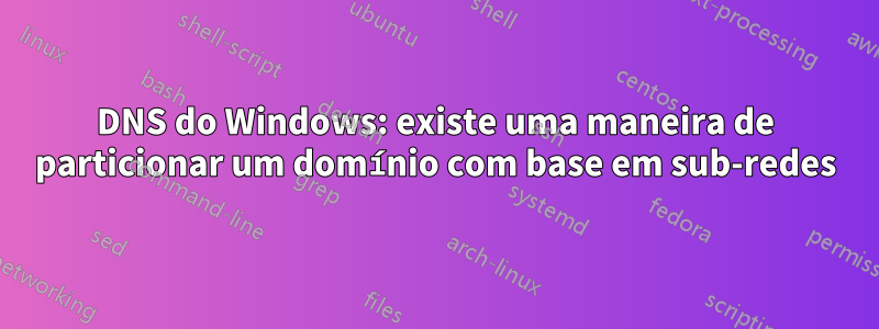 DNS do Windows: existe uma maneira de particionar um domínio com base em sub-redes