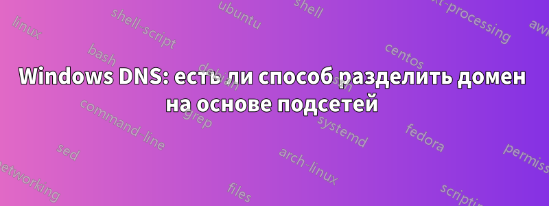 Windows DNS: есть ли способ разделить домен на основе подсетей