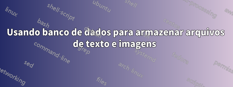 Usando banco de dados para armazenar arquivos de texto e imagens 