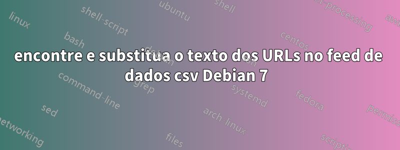 encontre e substitua o texto dos URLs no feed de dados csv Debian 7 