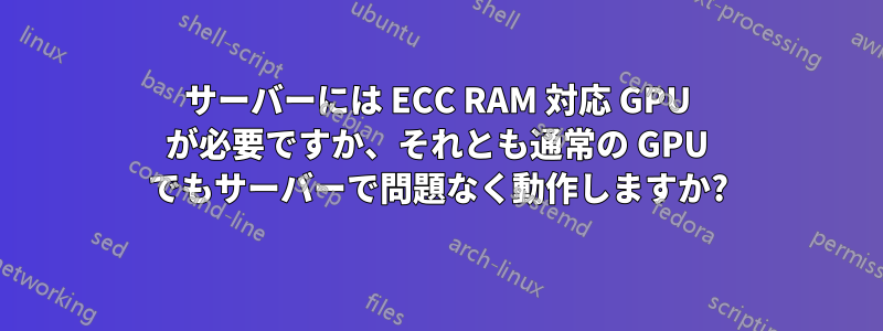 サーバーには ECC RAM 対応 GPU が必要ですか、それとも通常の GPU でもサーバーで問題なく動作しますか?