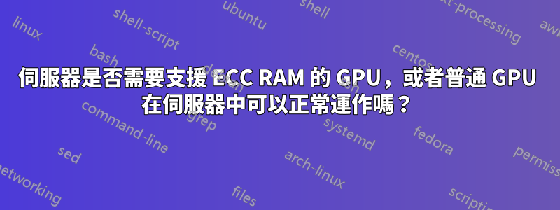 伺服器是否需要支援 ECC RAM 的 GPU，或者普通 GPU 在伺服器中可以正常運作嗎？