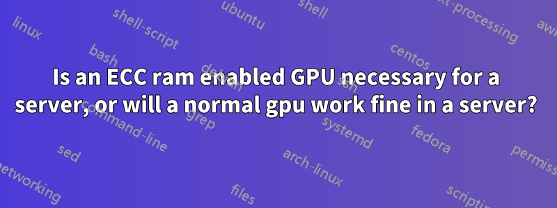 Is an ECC ram enabled GPU necessary for a server, or will a normal gpu work fine in a server?