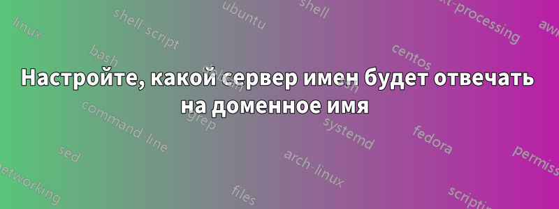 Настройте, какой сервер имен будет отвечать на доменное имя 