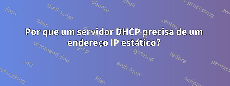 Por que um servidor DHCP precisa de um endereço IP estático?