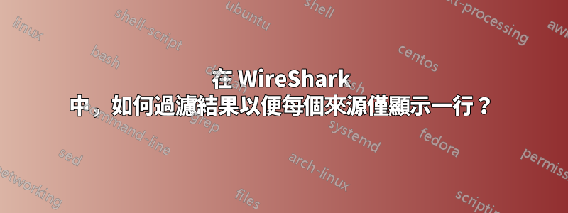 在 WireShark 中，如何過濾結果以便每個來源僅顯示一行？