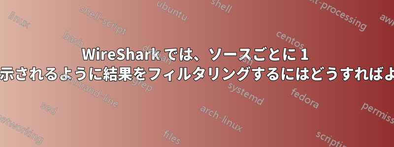 WireShark では、ソースごとに 1 行だけが表示されるように結果をフィルタリングするにはどうすればよいですか?