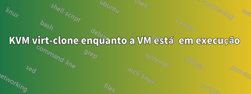 KVM virt-clone enquanto a VM está em execução