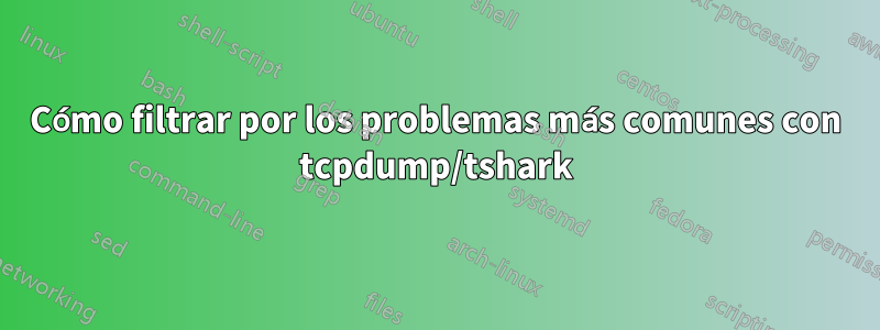 Cómo filtrar por los problemas más comunes con tcpdump/tshark