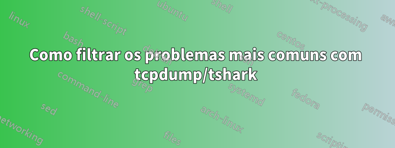 Como filtrar os problemas mais comuns com tcpdump/tshark