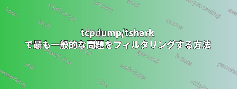 tcpdump/tshark で最も一般的な問題をフィルタリングする方法