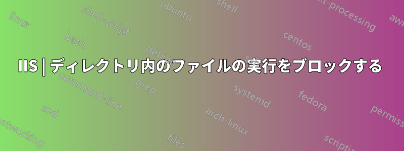 IIS | ディレクトリ内のファイルの実行をブロックする