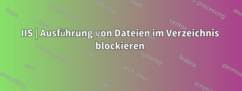 IIS | Ausführung von Dateien im Verzeichnis blockieren