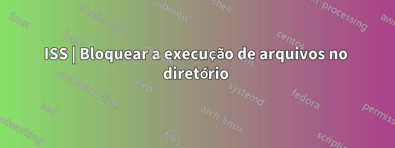 ISS | Bloquear a execução de arquivos no diretório