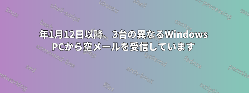 2015年1月12日以降、3台の異なるWindows PCから空メールを受信して​​います