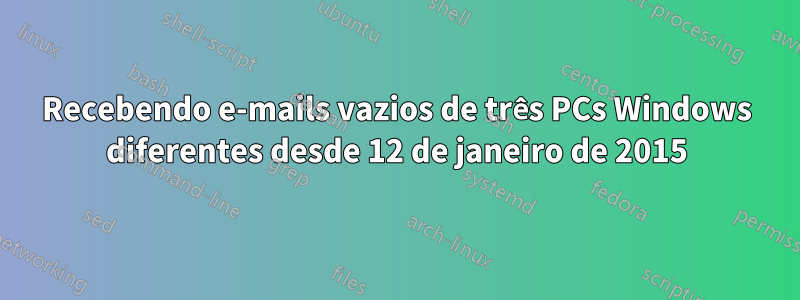 Recebendo e-mails vazios de três PCs Windows diferentes desde 12 de janeiro de 2015